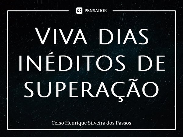 ⁠Viva dias inéditos de superação... Frase de Celso Henrique Silveira dos Passos.