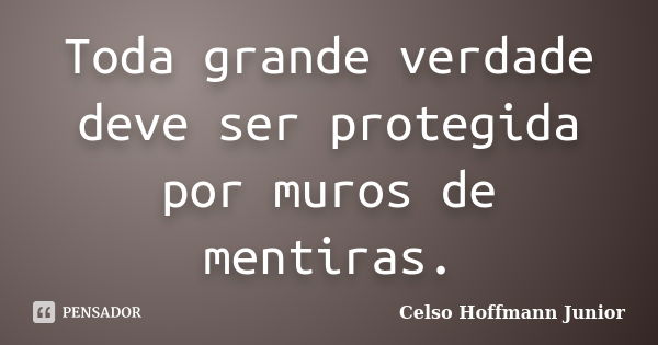 Toda grande verdade deve ser protegida por muros de mentiras.... Frase de Celso Hoffmann Junior.