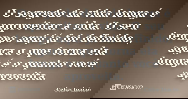 O segredo da vida longa é aproveitar a vida. O seu tempo aqui já foi definido, agora o que torna ela longa é o quanto você aproveita.... Frase de Celso Inácio.