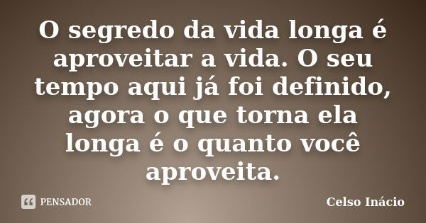 O segredo da vida longa é aproveitar a vida. O seu tempo aqui já foi definido, agora o que torna ela longa é o quanto você aproveita.... Frase de Celso Inácio.