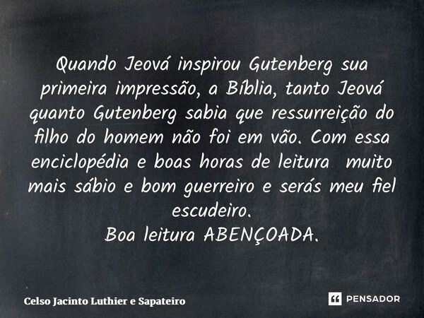 ⁠Quando Jeová inspirou Gutenberg sua primeira impressão, a Bíblia, tanto Jeová quanto Gutenberg sabia que ressurreição do filho do homem não foi em vão. Com ess... Frase de Celso Jacinto Luthier e Sapateiro.