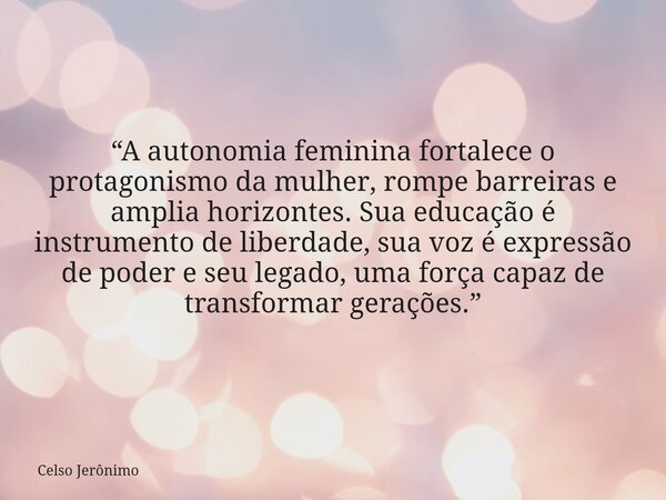 “A autonomia feminina fortalece o protagonismo da mulher, rompe barreiras e amplia horizontes. Sua educação é instrumento de liberdade, sua voz é expressão de p... Frase de Celso Jerônimo.