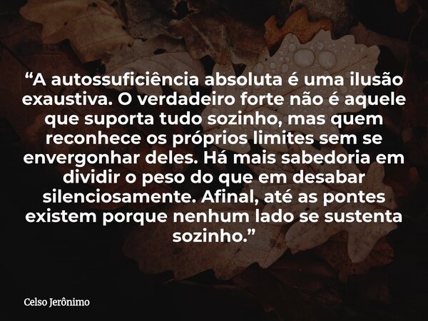 “A autossuficiência absoluta é uma ilusão exaustiva. O verdadeiro forte não é aquele que suporta tudo sozinho, mas quem reconhece os próprios limites sem se env... Frase de Celso Jerônimo.