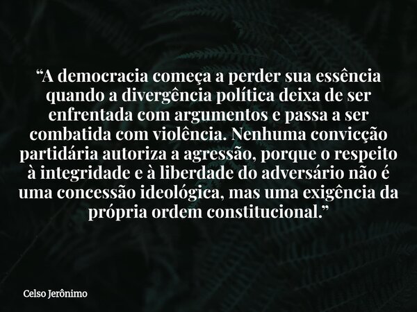“A democracia começa a perder sua essência quando a divergência política deixa de ser enfrentada com argumentos e passa a ser combatida com violência. Nenhuma c... Frase de Celso Jerônimo.