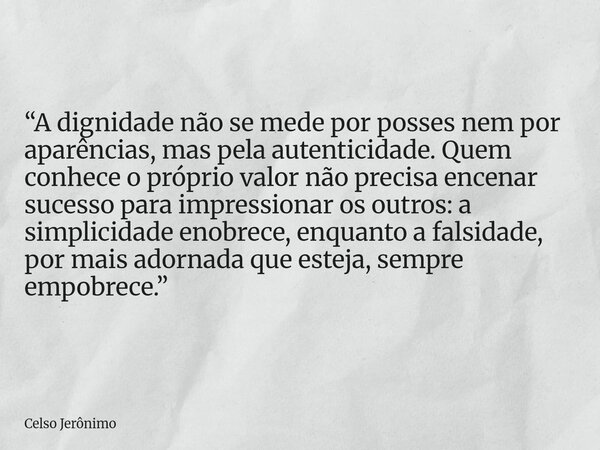 “A dignidade não se mede por posses nem por aparências, mas pela autenticidade. Quem conhece o próprio valor não precisa encenar sucesso para impressionar os ou... Frase de Celso Jerônimo.