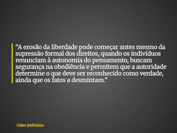 “A erosão da liberdade pode começar antes mesmo da supressão formal dos direitos, quando os indivíduos renunciam à autonomia do pensamento, buscam segurança na ... Frase de Celso Jerônimo.