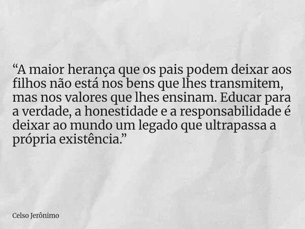 “A maior herança que os pais podem deixar aos filhos não está nos bens que lhes transmitem, mas nos valores que lhes ensinam. Educar para a verdade, a honestida... Frase de Celso Jerônimo.