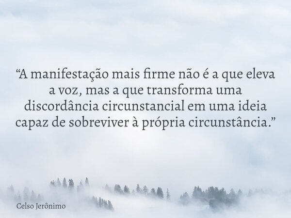 “A manifestação mais firme não é a que eleva a voz, mas a que transforma uma discordância circunstancial em uma ideia capaz de sobreviver à própria circunstânci... Frase de Celso Jerônimo.