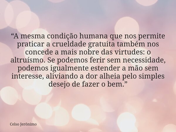 “A mesma condição humana que nos permite praticar a crueldade gratuita também nos concede a mais nobre das virtudes: o altruísmo. Se podemos ferir sem necessida... Frase de Celso Jerônimo.