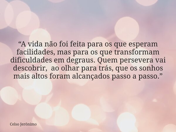 “A vida não foi feita para os que esperam facilidades, mas para os que transformam dificuldades em degraus. Quem persevera vai descobrir, ao olhar para trás, qu... Frase de Celso Jerônimo.