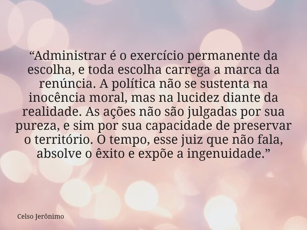 “Administrar é o exercício permanente da escolha, e toda escolha carrega a marca da renúncia. A política não se sustenta na inocência moral, mas na lucidez dian... Frase de Celso Jerônimo.