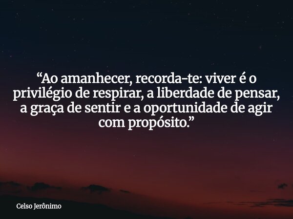 “Ao amanhecer, recorda-te: viver é o privilégio de respirar, a liberdade de pensar, a graça de sentir e a oportunidade de agir com propósito.”... Frase de Celso Jerônimo.