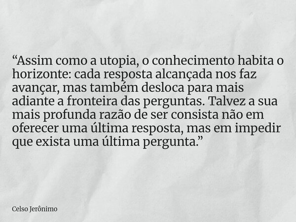 “Assim como a utopia, o conhecimento habita o horizonte: cada resposta alcançada nos faz avançar, mas também desloca para mais adiante a fronteira das perguntas... Frase de Celso Jerônimo.