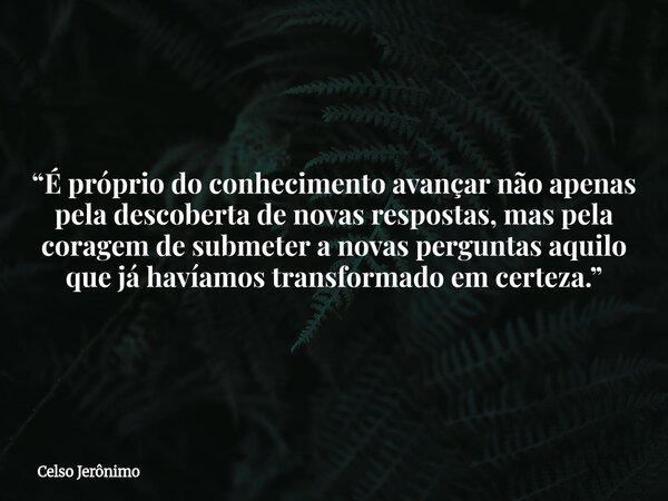 “É próprio do conhecimento avançar não apenas pela descoberta de novas respostas, mas pela coragem de submeter a novas perguntas aquilo que já havíamos transfor... Frase de Celso Jerônimo.
