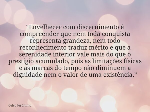 “Envelhecer com discernimento é compreender que nem toda conquista representa grandeza, nem todo reconhecimento traduz mérito e que a serenidade interior vale m... Frase de Celso Jerônimo.