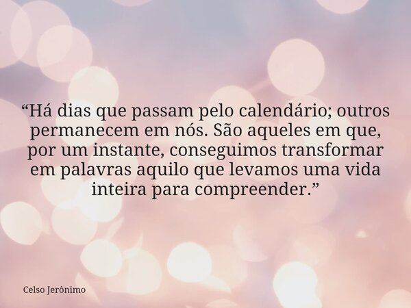“Há dias que passam pelo calendário; outros permanecem em nós. São aqueles em que, por um instante, conseguimos transformar em palavras aquilo que levamos uma v... Frase de Celso Jerônimo.