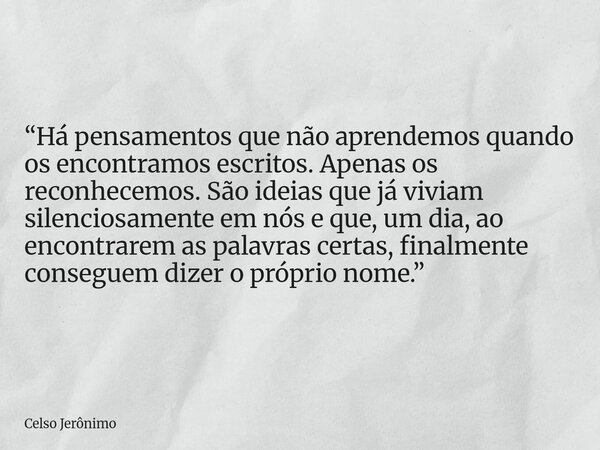 “Há pensamentos que não aprendemos quando os encontramos escritos. Apenas os reconhecemos. São ideias que já viviam silenciosamente em nós e que, um dia, ao enc... Frase de Celso Jerônimo.
