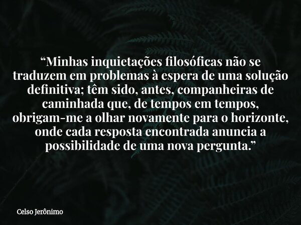 “Minhas inquietações filosóficas não se traduzem em problemas à espera de uma solução definitiva; têm sido, antes, companheiras de caminhada que, de tempos em t... Frase de Celso Jerônimo.