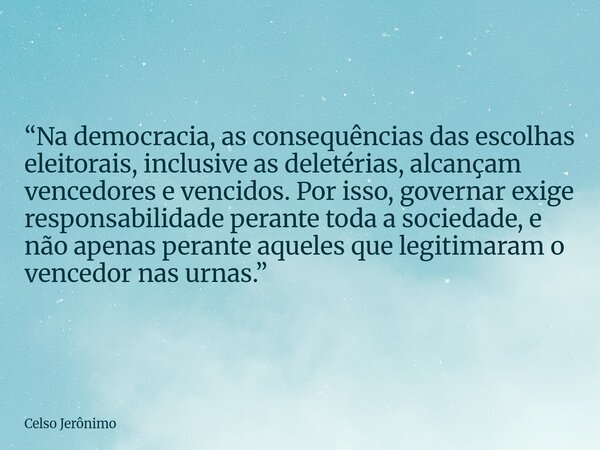“Na democracia, as consequências das escolhas eleitorais, inclusive as deletérias, alcançam vencedores e vencidos. Por isso, governar exige responsabilidade per... Frase de Celso Jerônimo.