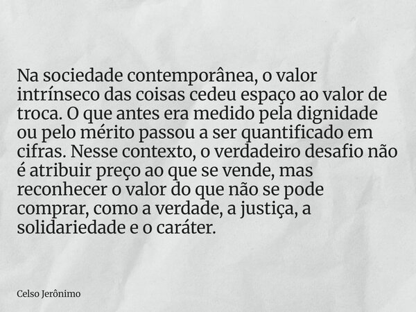 Na sociedade contemporânea, o valor intrínseco das coisas cedeu espaço ao valor de troca. O que antes era medido pela dignidade ou pelo mérito passou a ser quan... Frase de Celso Jerônimo.