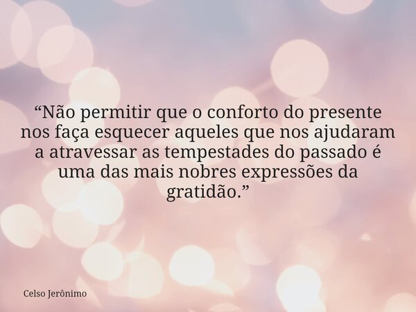 “Não permitir que o conforto do presente nos faça esquecer aqueles que nos ajudaram a atravessar as tempestades do passado é uma das mais nobres expressões da g... Frase de Celso Jerônimo.