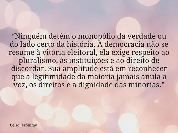 “Ninguém detém o monopólio da verdade ou do lado certo da história. A democracia não se resume à vitória eleitoral, ela exige respeito ao pluralismo, às institu... Frase de Celso Jerônimo.