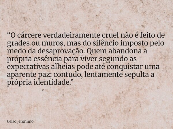 “O cárcere verdadeiramente cruel não é feito de grades ou muros, mas do silêncio imposto pelo medo da desaprovação. Quem abandona a própria essência para viver ... Frase de Celso Jerônimo.