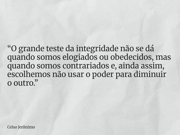 “O grande teste da integridade não se dá quando somos elogiados ou obedecidos, mas quando somos contrariados e, ainda assim, escolhemos não usar o poder para di... Frase de Celso Jerônimo.