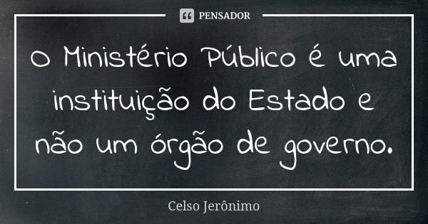 O Ministério Público é uma instituição do Estado e não um órgão de governo.... Frase de Celso Jerônimo.