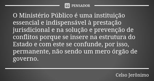 O Ministério Público é uma instituição essencial e indispensável à prestação jurisdicional e na solução e prevenção de conflitos porque se insere na estrutura d... Frase de Celso Jerônimo.