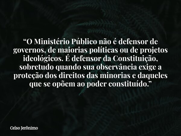 “O Ministério Público não é defensor de governos, de maiorias políticas ou de projetos ideológicos. É defensor da Constituição, sobretudo quando sua observância... Frase de Celso Jerônimo.