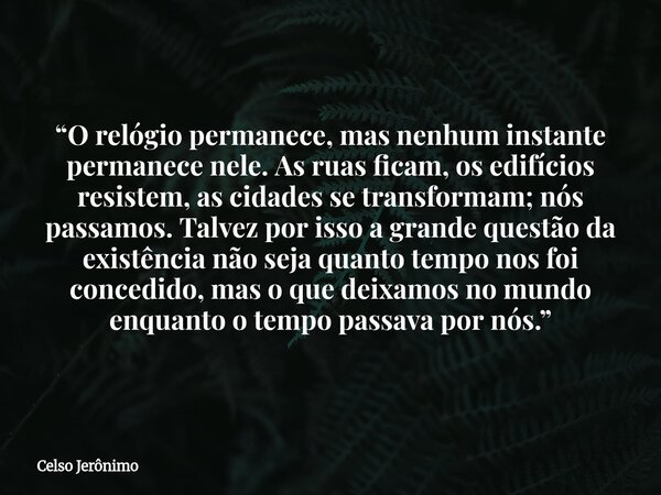 “O relógio permanece, mas nenhum instante permanece nele. As ruas ficam, os edifícios resistem, as cidades se transformam; nós passamos. Talvez por isso a grand... Frase de Celso Jerônimo.