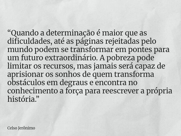 “Quando a determinação é maior que as dificuldades, até as páginas rejeitadas pelo mundo podem se transformar em pontes para um futuro extraordinário. A pobreza... Frase de Celso Jerônimo.