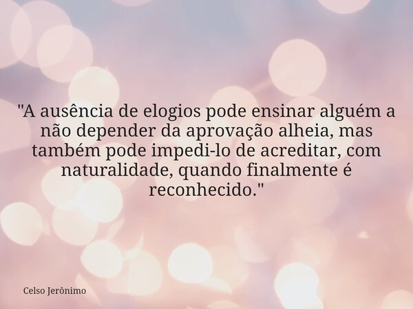 "A ausência de elogios pode ensinar alguém a não depender da aprovação alheia, mas também pode impedi-lo de acreditar, com naturalidade, quando finalmente ... Frase de Celso Jerônimo.