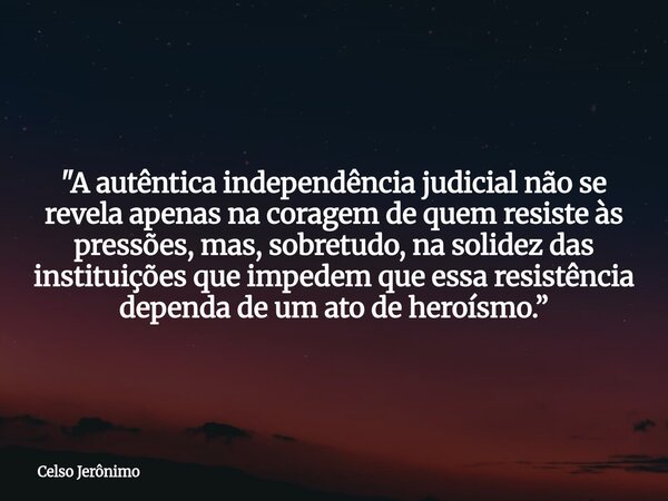 "A autêntica independência judicial não se revela apenas na coragem de quem resiste às pressões, mas, sobretudo, na solidez das instituições que impedem qu... Frase de Celso Jerônimo.