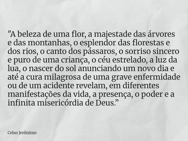 "A beleza de uma flor, a majestade das árvores e das montanhas, o esplendor das florestas e dos rios, o canto dos pássaros, o sorriso sincero e puro de uma... Frase de Celso Jerônimo.