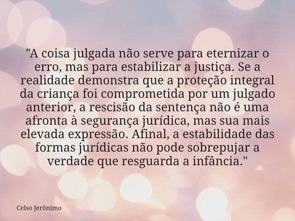 "A coisa julgada não serve para eternizar o erro, mas para estabilizar a justiça. Se a realidade demonstra que a proteção integral da criança foi compromet... Frase de Celso Jerônimo.