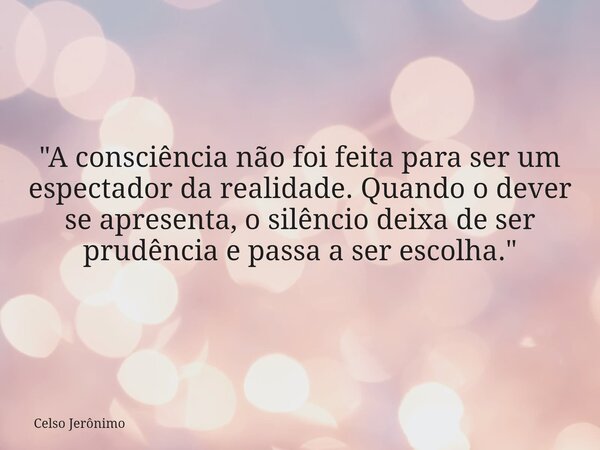 "A consciência não foi feita para ser um espectador da realidade. Quando o dever se apresenta, o silêncio deixa de ser prudência e passa a ser escolha.&quo... Frase de Celso Jerônimo.