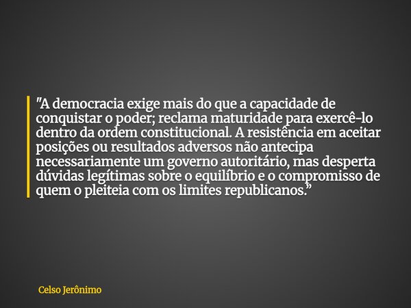 "A democracia exige mais do que a capacidade de conquistar o poder; reclama maturidade para exercê-lo dentro da ordem constitucional. A resistência em acei... Frase de Celso Jerônimo.