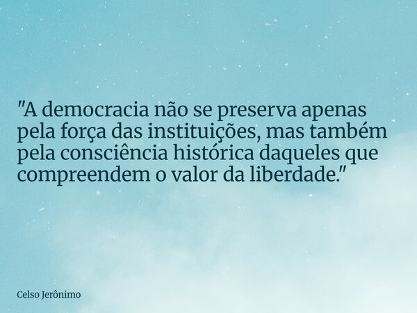 "A democracia não se preserva apenas pela força das instituições, mas também pela consciência histórica daqueles que compreendem o valor da liberdade.&quot... Frase de Celso Jerônimo.
