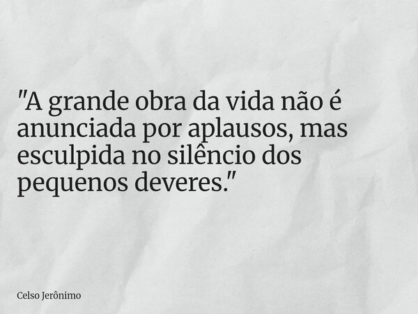 "A grande obra da vida não é anunciada por aplausos, mas esculpida no silêncio dos pequenos deveres."... Frase de Celso Jerônimo.