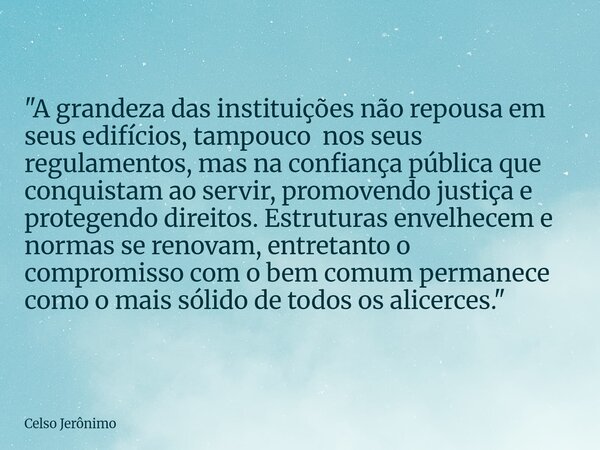 "A grandeza das instituições não repousa em seus edifícios, tampouco nos seus regulamentos, mas na confiança pública que conquistam ao servir, promovendo j... Frase de Celso Jerônimo.