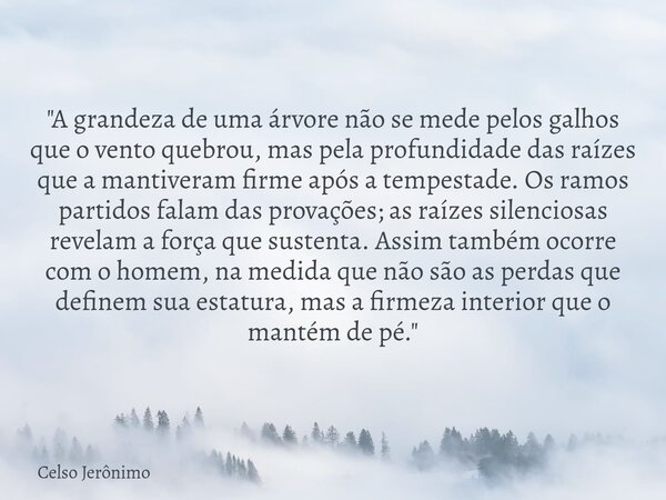 "A grandeza de uma árvore não se mede pelos galhos que o vento quebrou, mas pela profundidade das raízes que a mantiveram firme após a tempestade. Os ramos... Frase de Celso Jerônimo.