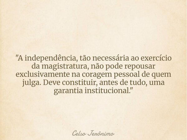 "A independência, tão necessária ao exercício da magistratura, não pode repousar exclusivamente na coragem pessoal de quem julga. Deve constituir, antes de... Frase de Celso Jerônimo.