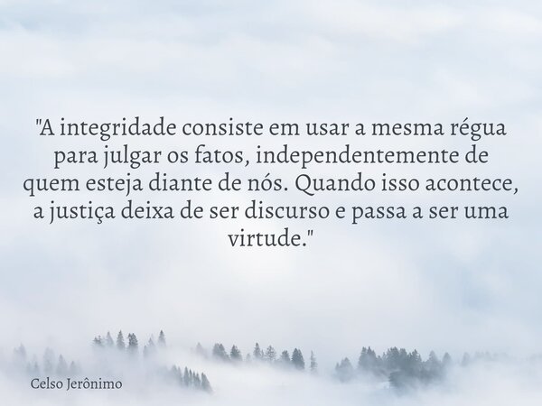 "A integridade consiste em usar a mesma régua para julgar os fatos, independentemente de quem esteja diante de nós. Quando isso acontece, a justiça deixa d... Frase de Celso Jerônimo.