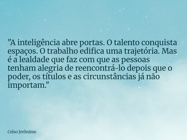"A inteligência abre portas. O talento conquista espaços. O trabalho edifica uma trajetória. Mas é a lealdade que faz com que as pessoas tenham alegria de ... Frase de Celso Jerônimo.