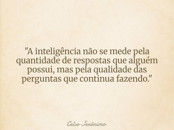 "A inteligência não se mede pela quantidade de respostas que alguém possui, mas pela qualidade das perguntas que continua fazendo."... Frase de Celso Jerônimo.