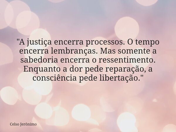 "A justiça encerra processos. O tempo encerra lembranças. Mas somente a sabedoria encerra o ressentimento. Enquanto a dor pede reparação, a consciência ped... Frase de Celso Jerônimo.