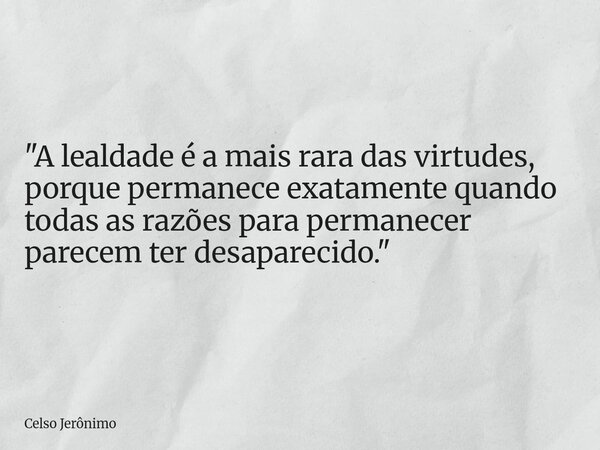 "A lealdade é a mais rara das virtudes, porque permanece exatamente quando todas as razões para permanecer parecem ter desaparecido."... Frase de Celso Jerônimo.