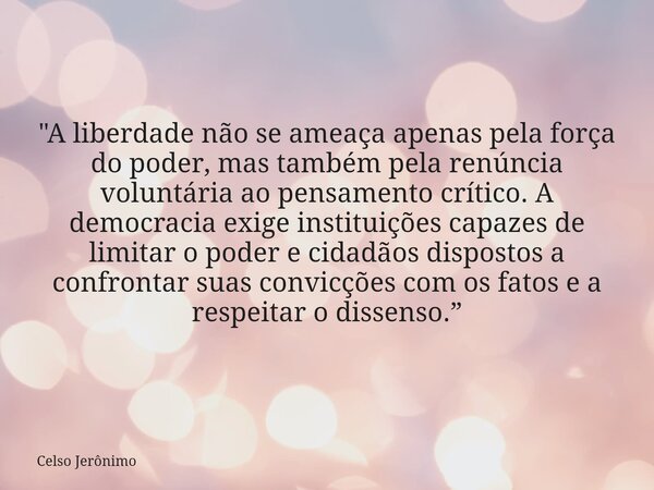 "A liberdade não se ameaça apenas pela força do poder, mas também pela renúncia voluntária ao pensamento crítico. A democracia exige instituições capazes d... Frase de Celso Jerônimo.